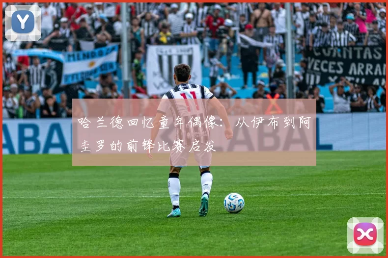哈兰德回忆童年偶像：从伊布到阿圭罗的前锋比赛启发