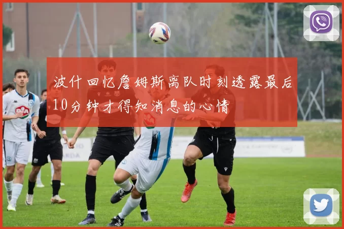 波什回忆詹姆斯离队时刻透露最后10分钟才得知消息的心情