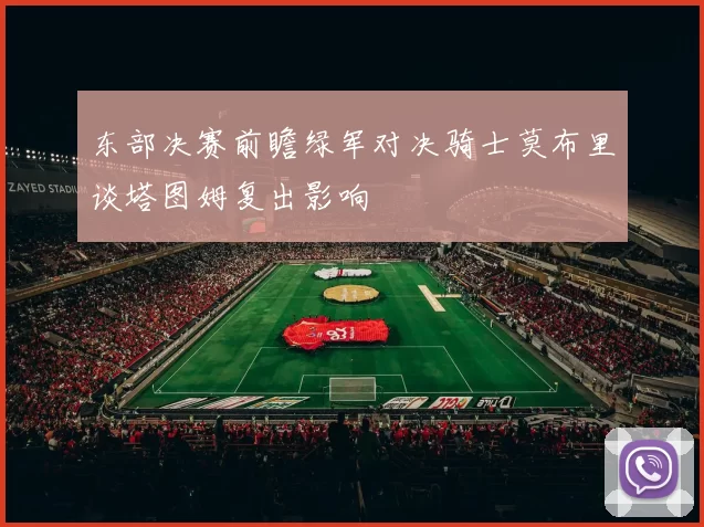 东部决赛前瞻绿军对决骑士莫布里谈塔图姆复出影响