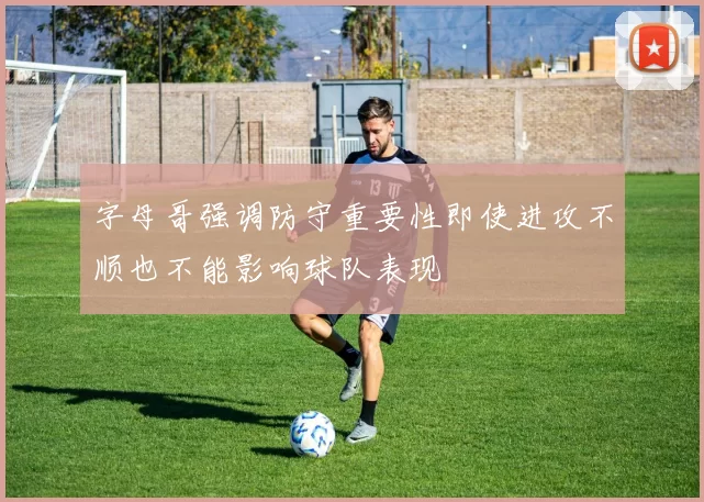 字母哥强调防守重要性即使进攻不顺也不能影响球队表现