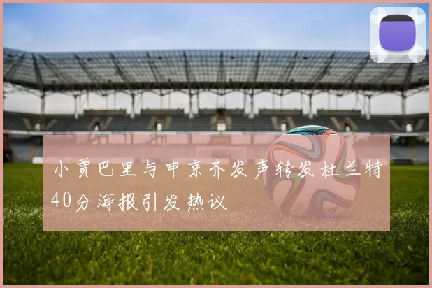 小贾巴里与申京齐发声转发杜兰特40分海报引发热议