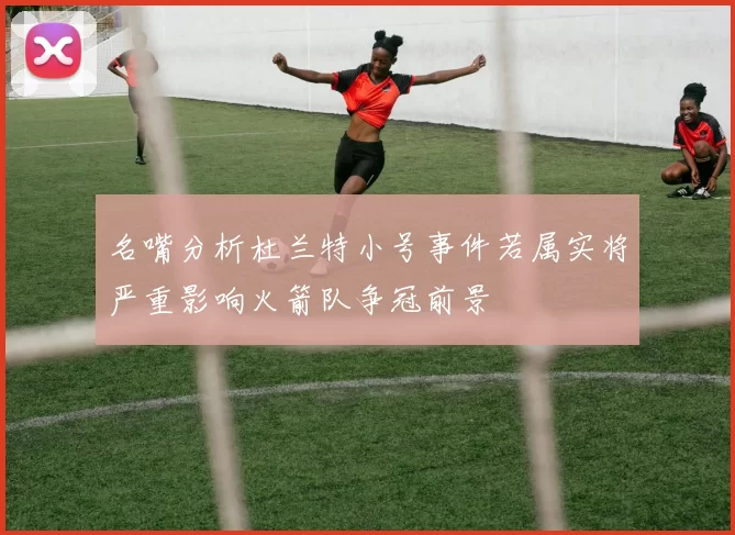 名嘴分析杜兰特小号事件若属实将严重影响火箭队争冠前景