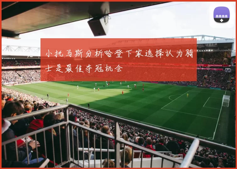 小托马斯分析哈登下家选择认为骑士是最佳夺冠机会
