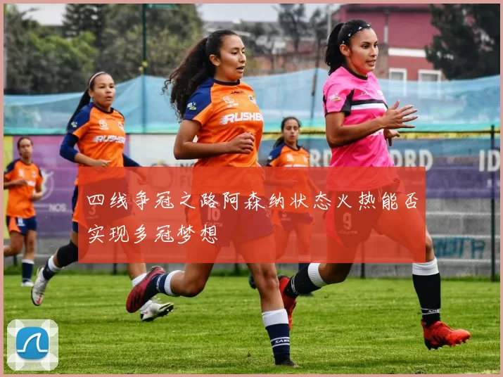 四线争冠之路阿森纳状态火热能否实现多冠梦想