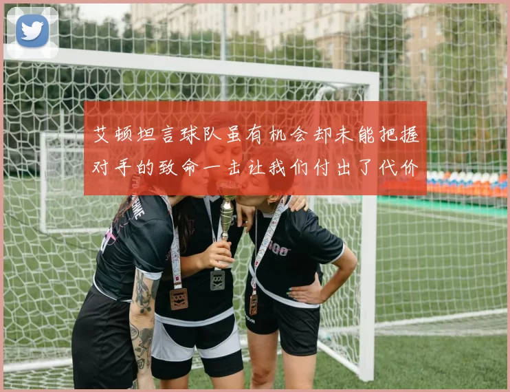 艾顿坦言球队虽有机会却未能把握对手的致命一击让我们付出了代价