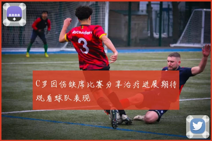 C罗因伤缺席比赛分享治疗进展期待观看球队表现