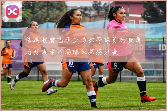 伤病潮袭巴萨亚马尔等球员对康复治疗表示不满球队深感沮丧