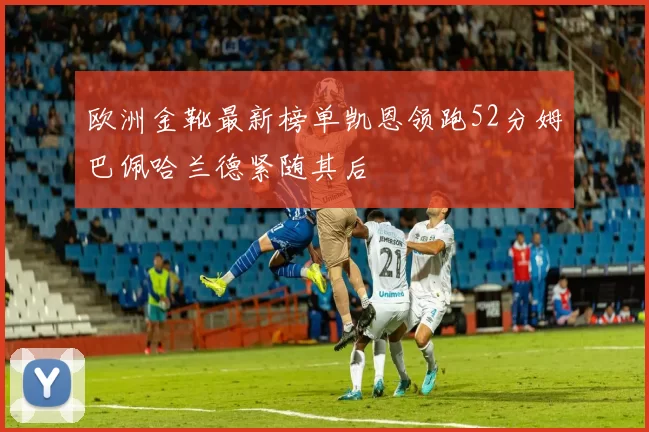 欧洲金靴最新榜单凯恩领跑52分姆巴佩哈兰德紧随其后