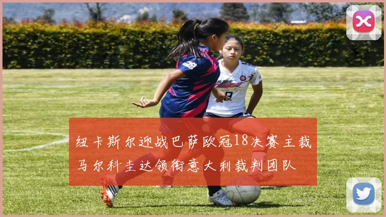 纽卡斯尔迎战巴萨欧冠18决赛主裁马尔科圭达领衔意大利裁判团队