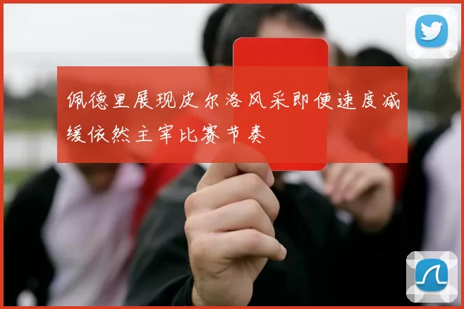 佩德里展现皮尔洛风采即便速度减缓依然主宰比赛节奏