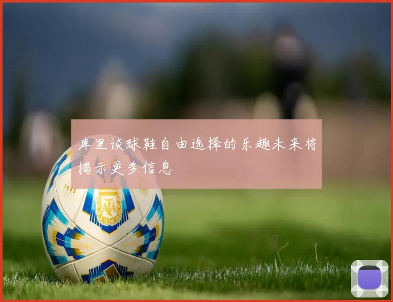 库里谈球鞋自由选择的乐趣未来将揭示更多信息