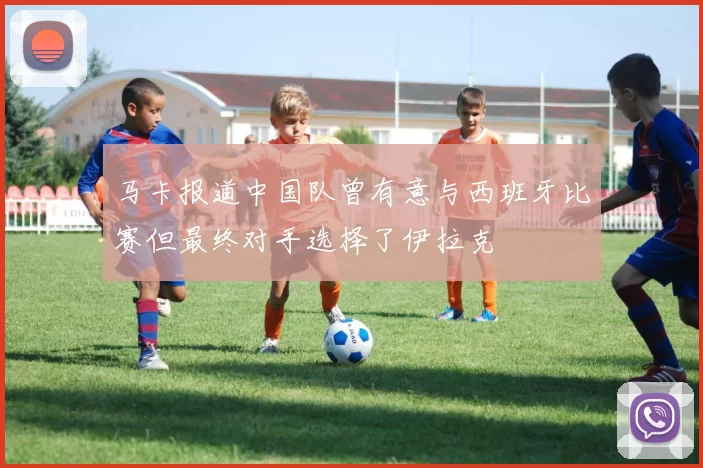 马卡报道中国队曾有意与西班牙比赛但最终对手选择了伊拉克