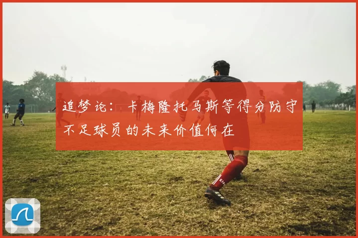 追梦论：卡梅隆托马斯等得分防守不足球员的未来价值何在