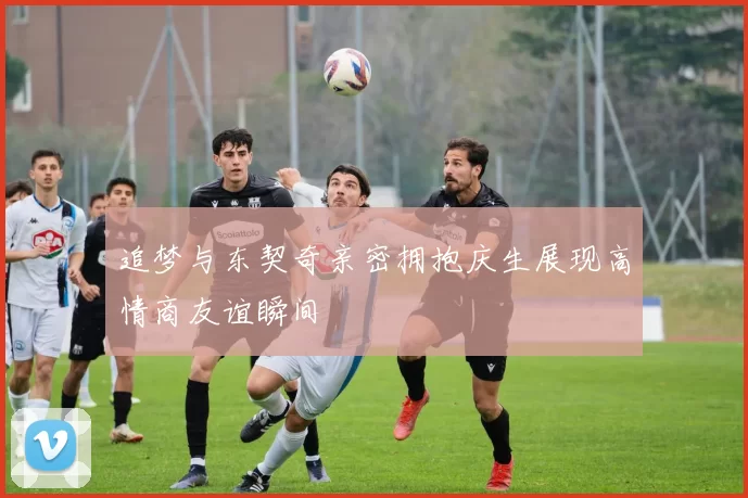 追梦与东契奇亲密拥抱庆生展现高情商友谊瞬间