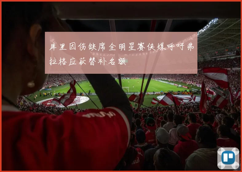 库里因伤缺席全明星赛侠媒呼吁弗拉格应获替补名额