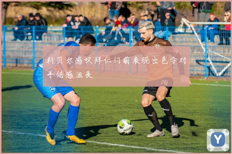 科贝尔感叹拜仁门前表现出色令对手倍感沮丧