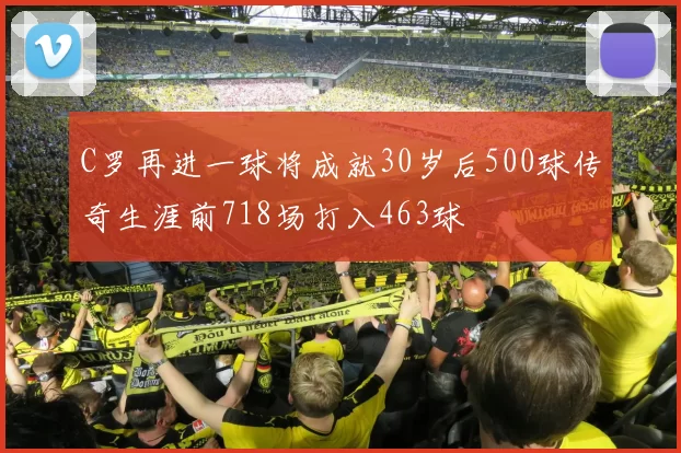 C罗再进一球将成就30岁后500球传奇生涯前718场打入463球