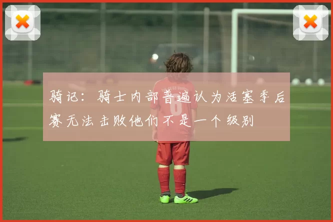 骑记：骑士内部普遍认为活塞季后赛无法击败他们不是一个级别
