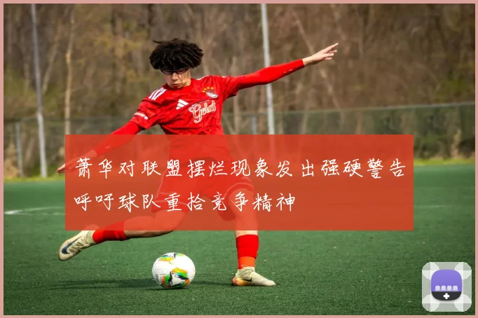 萧华对联盟摆烂现象发出强硬警告呼吁球队重拾竞争精神
