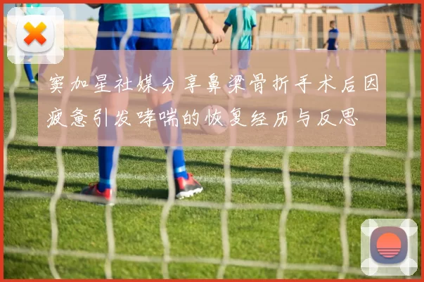 窦加星社媒分享鼻梁骨折手术后因疲惫引发哮喘的恢复经历与反思