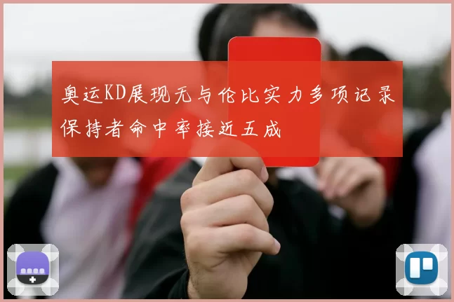 奥运KD展现无与伦比实力多项记录保持者命中率接近五成