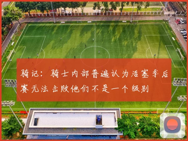 骑记：骑士内部普遍认为活塞季后赛无法击败他们不是一个级别