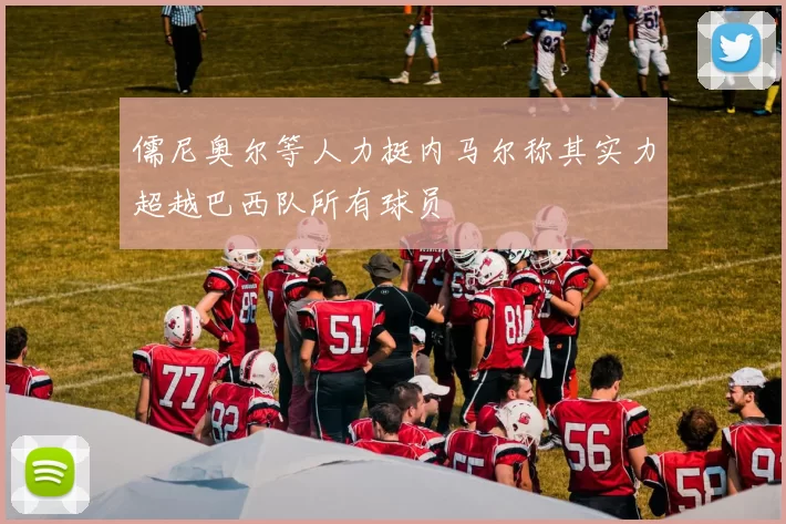 儒尼奥尔等人力挺内马尔称其实力超越巴西队所有球员