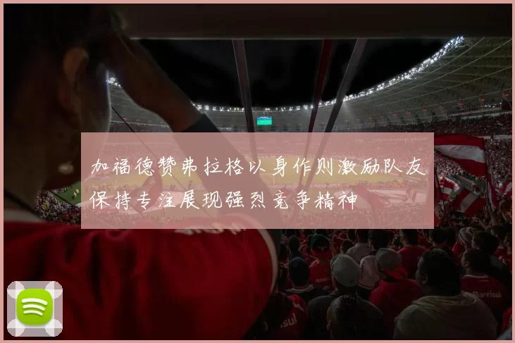 加福德赞弗拉格以身作则激励队友保持专注展现强烈竞争精神