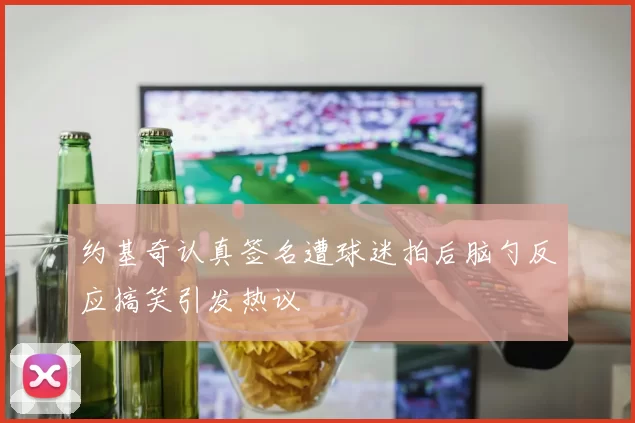 约基奇认真签名遭球迷拍后脑勺反应搞笑引发热议