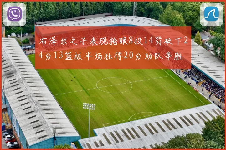布泽尔之子表现抢眼8投14罚砍下24分13篮板半场独得20分助队争胜