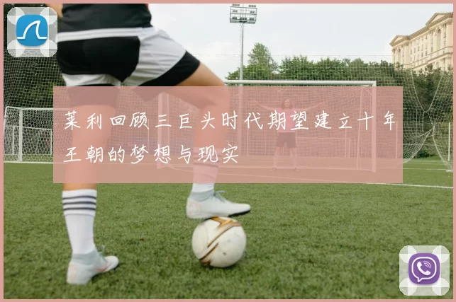 莱利回顾三巨头时代期望建立十年王朝的梦想与现实