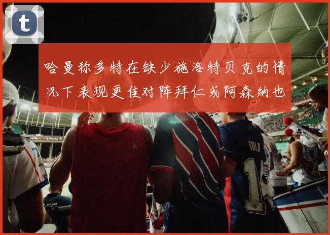 哈曼称多特在缺少施洛特贝克的情况下表现更佳对阵拜仁或阿森纳也有胜算