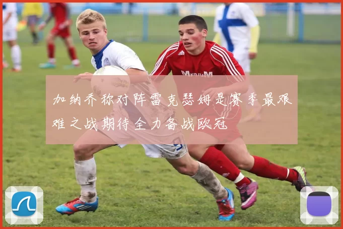 加纳乔称对阵雷克瑟姆是赛季最艰难之战期待全力备战欧冠